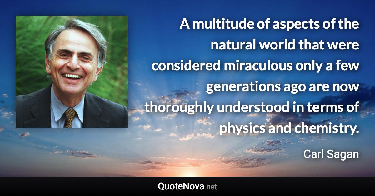 A multitude of aspects of the natural world that were considered miraculous only a few generations ago are now thoroughly understood in terms of physics and chemistry. - Carl Sagan quote