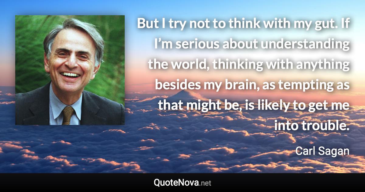 But I try not to think with my gut. If I’m serious about understanding the world, thinking with anything besides my brain, as tempting as that might be, is likely to get me into trouble. - Carl Sagan quote