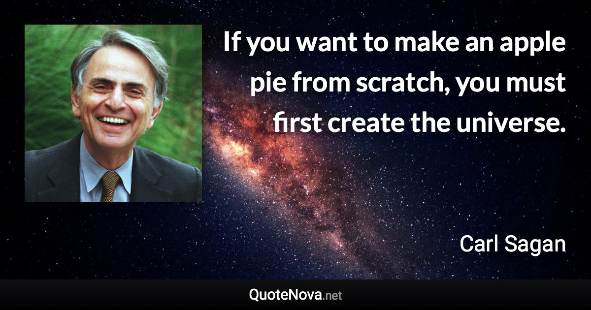 If you want to make an apple pie from scratch, you must first create the universe. - Carl Sagan quote