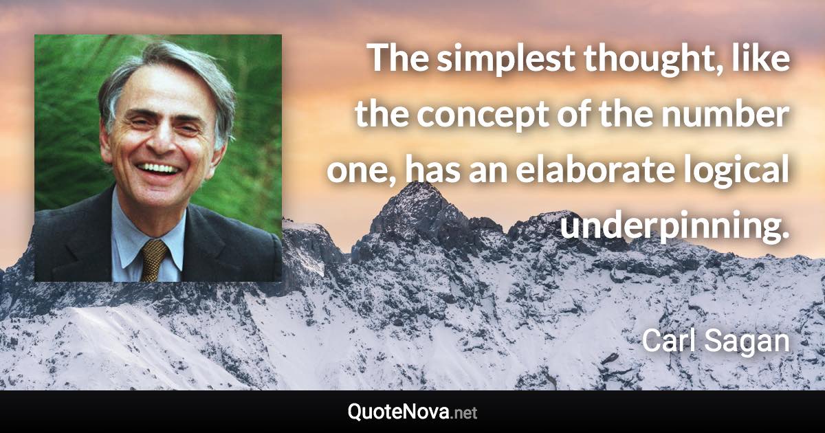 The simplest thought, like the concept of the number one, has an elaborate logical underpinning. - Carl Sagan quote