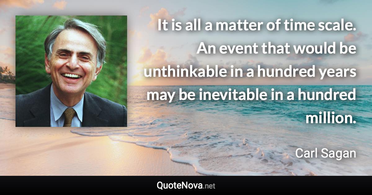 It is all a matter of time scale. An event that would be unthinkable in a hundred years may be inevitable in a hundred million. - Carl Sagan quote