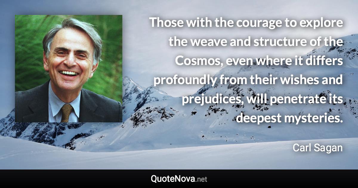 Those with the courage to explore the weave and structure of the Cosmos, even where it differs profoundly from their wishes and prejudices, will penetrate its deepest mysteries. - Carl Sagan quote