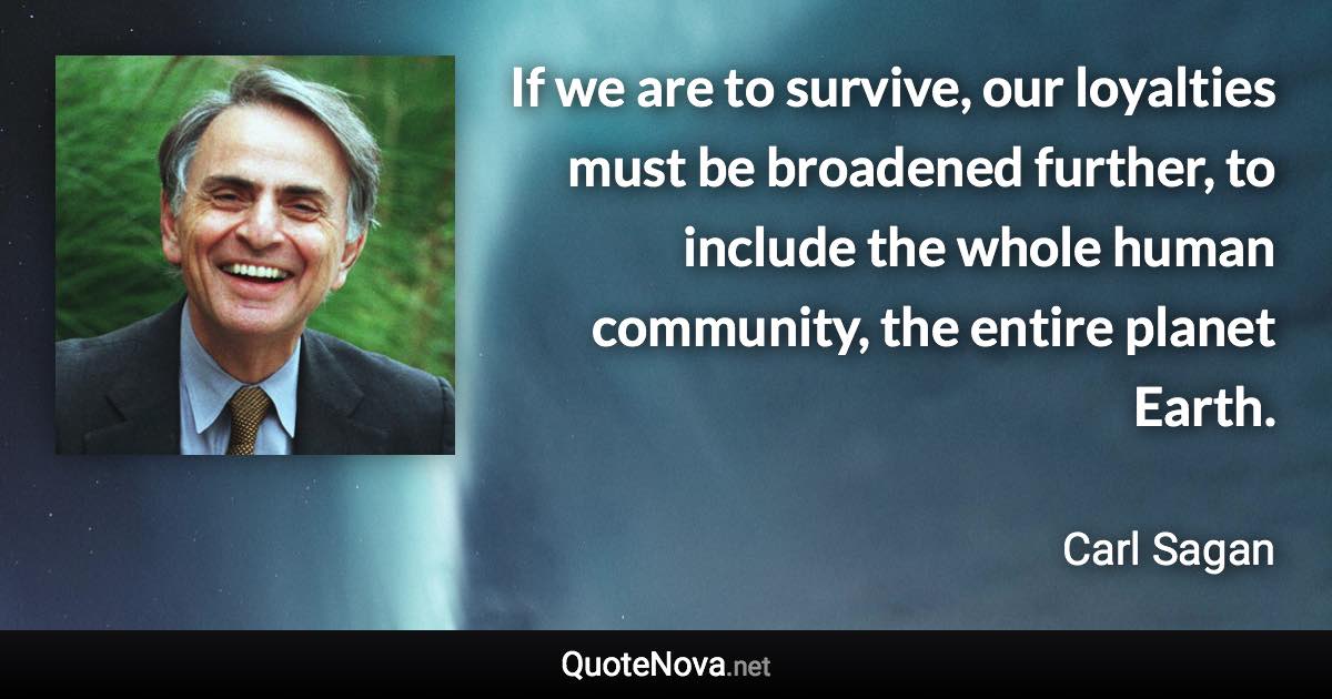 If we are to survive, our loyalties must be broadened further, to include the whole human community, the entire planet Earth. - Carl Sagan quote