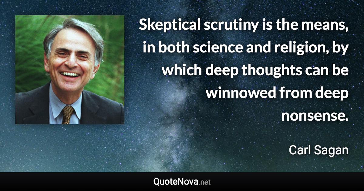 Skeptical scrutiny is the means, in both science and religion, by which deep thoughts can be winnowed from deep nonsense. - Carl Sagan quote