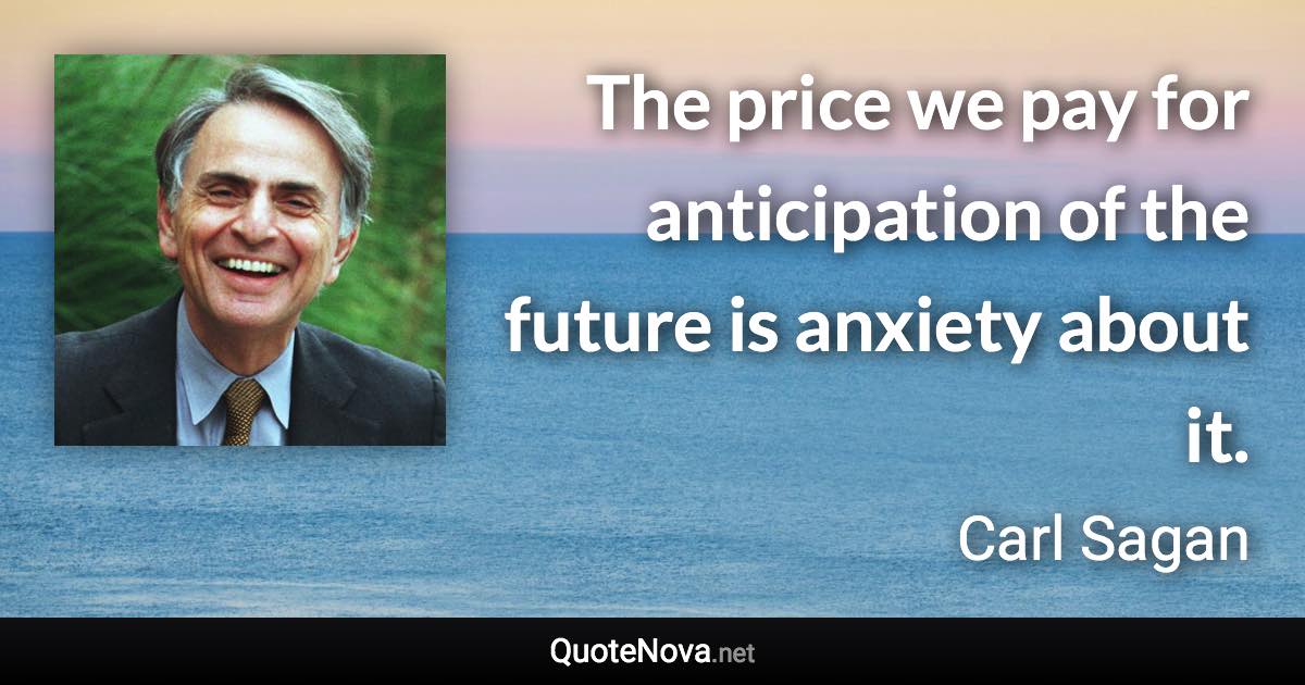 The price we pay for anticipation of the future is anxiety about it. - Carl Sagan quote