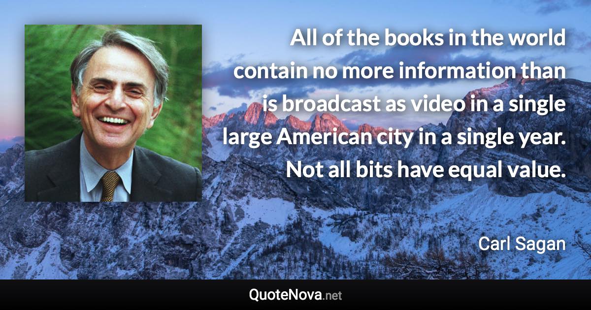 All of the books in the world contain no more information than is broadcast as video in a single large American city in a single year. Not all bits have equal value. - Carl Sagan quote