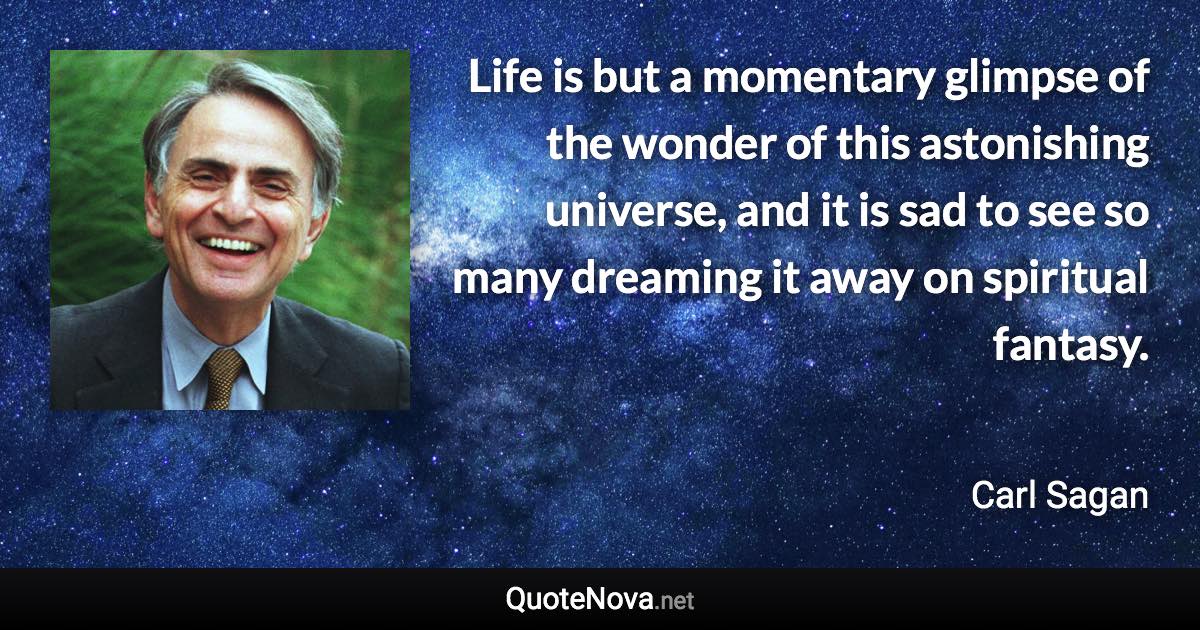 Life is but a momentary glimpse of the wonder of this astonishing universe, and it is sad to see so many dreaming it away on spiritual fantasy. - Carl Sagan quote