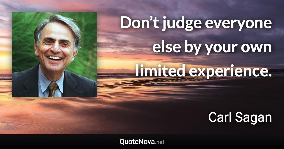 Don’t judge everyone else by your own limited experience. - Carl Sagan quote