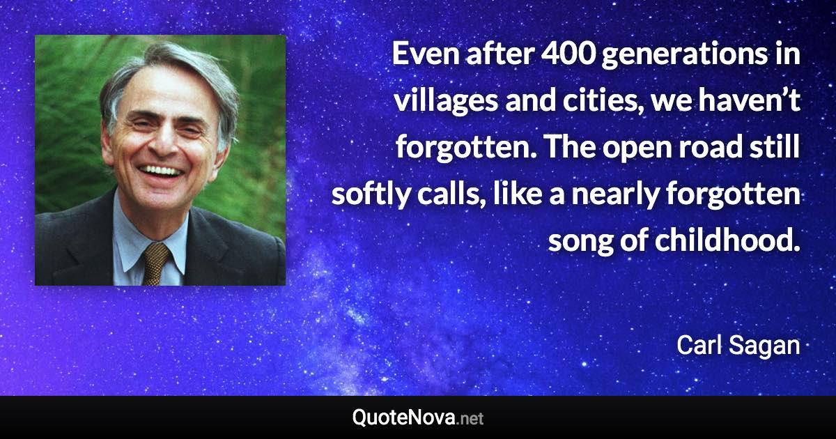 Even after 400 generations in villages and cities, we haven’t forgotten. The open road still softly calls, like a nearly forgotten song of childhood. - Carl Sagan quote