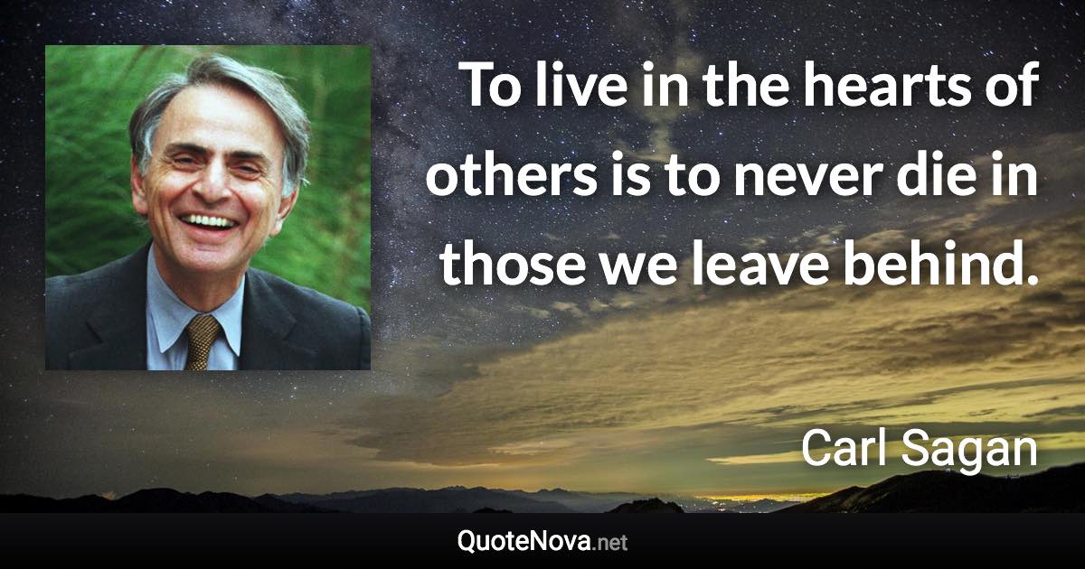 To live in the hearts of others is to never die in those we leave behind. - Carl Sagan quote