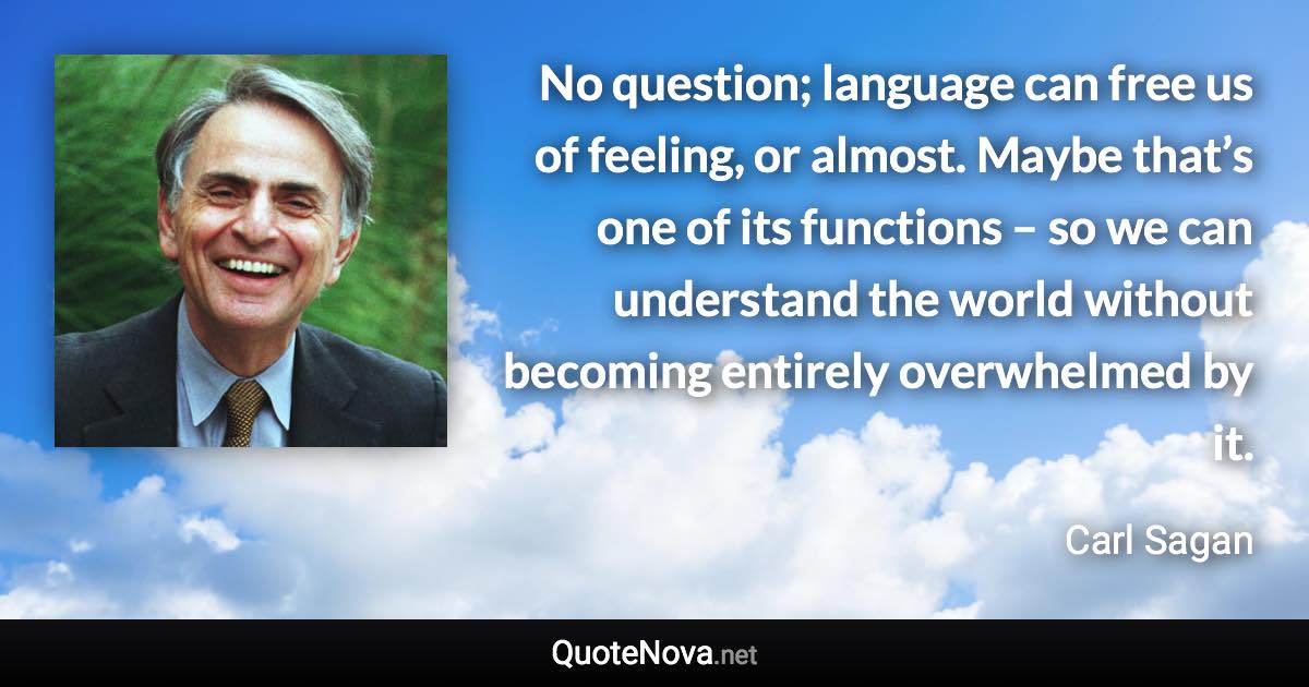 No question; language can free us of feeling, or almost. Maybe that’s one of its functions – so we can understand the world without becoming entirely overwhelmed by it. - Carl Sagan quote