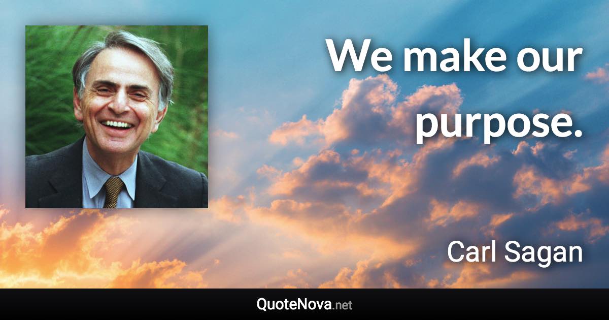 We make our purpose. - Carl Sagan quote