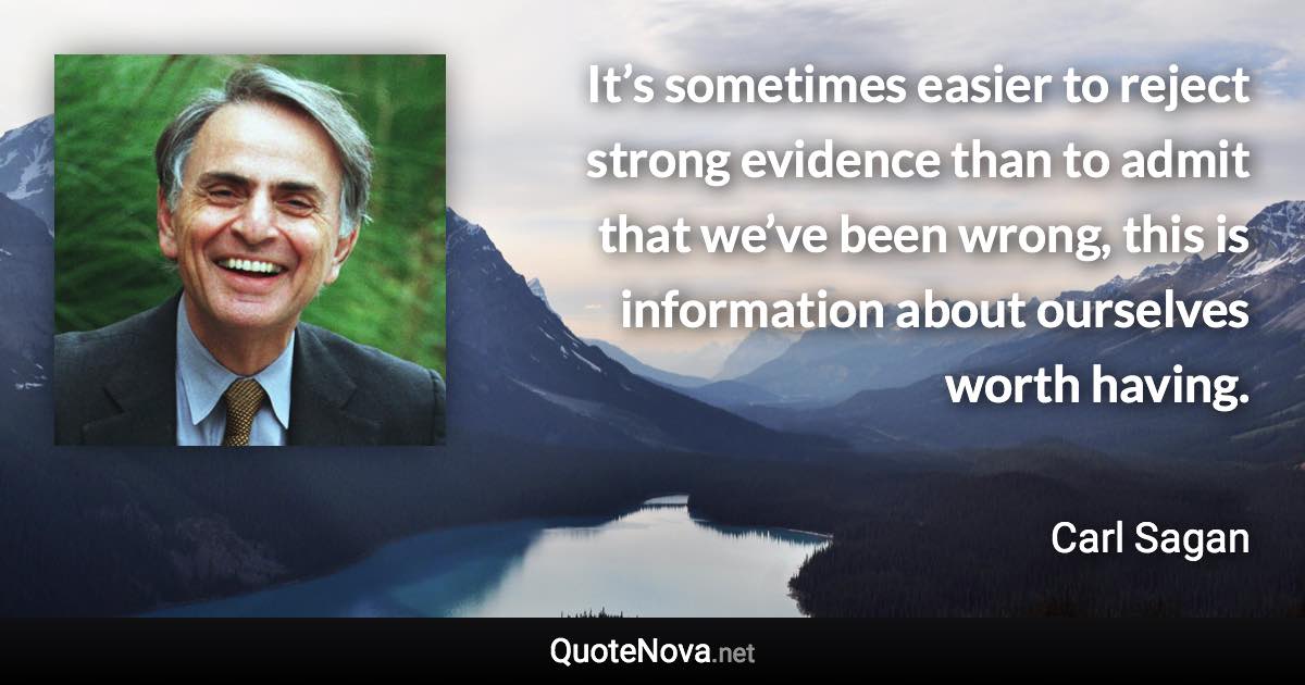 It’s sometimes easier to reject strong evidence than to admit that we’ve been wrong, this is information about ourselves worth having. - Carl Sagan quote