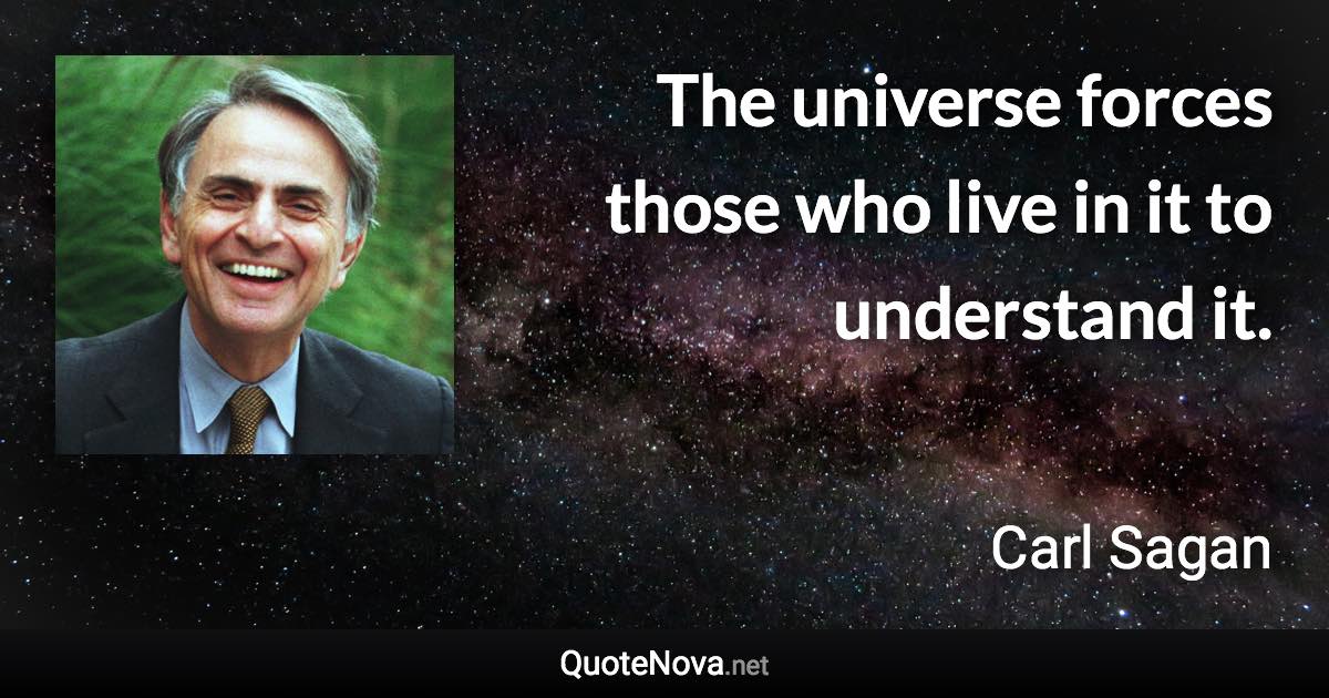 The universe forces those who live in it to understand it. - Carl Sagan quote