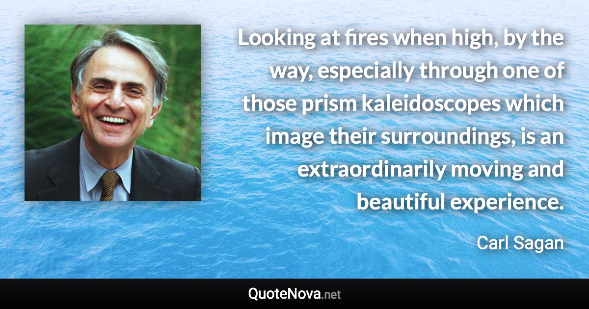 Looking at fires when high, by the way, especially through one of those prism kaleidoscopes which image their surroundings, is an extraordinarily moving and beautiful experience. - Carl Sagan quote