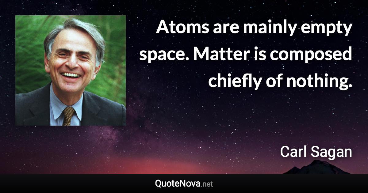 Atoms are mainly empty space. Matter is composed chiefly of nothing. - Carl Sagan quote