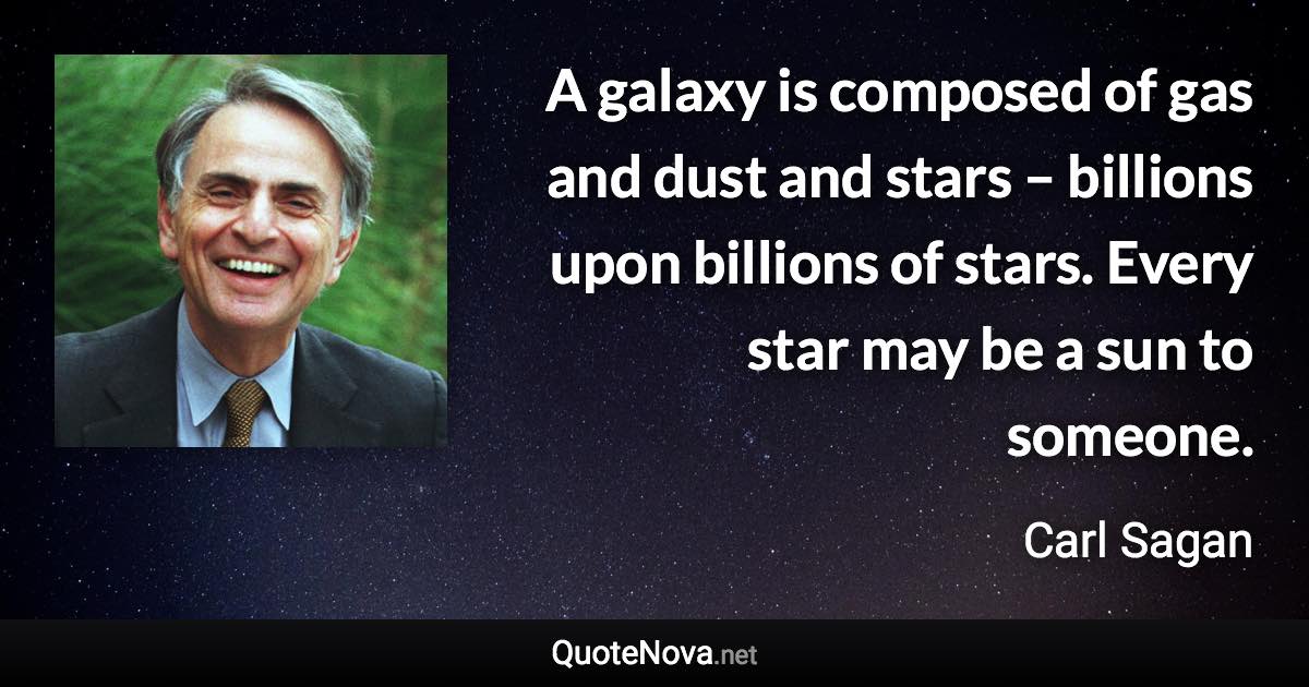 A galaxy is composed of gas and dust and stars – billions upon billions of stars. Every star may be a sun to someone. - Carl Sagan quote