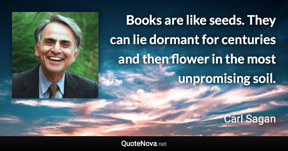Books are like seeds. They can lie dormant for centuries and then flower in the most unpromising soil. - Carl Sagan quote