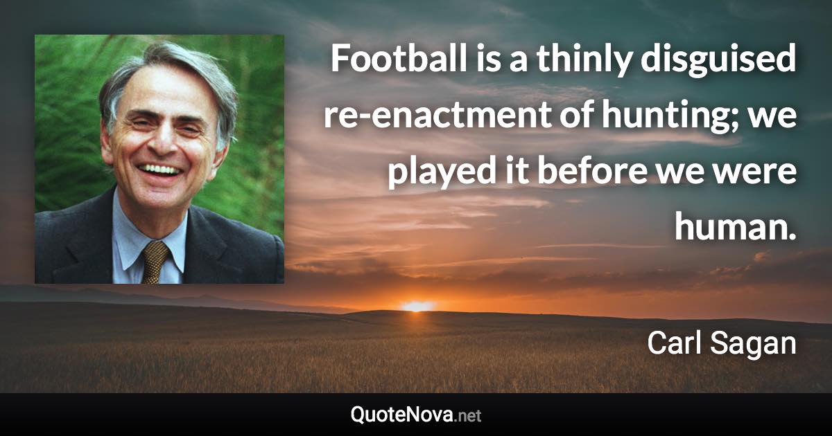 Football is a thinly disguised re-enactment of hunting; we played it before we were human. - Carl Sagan quote