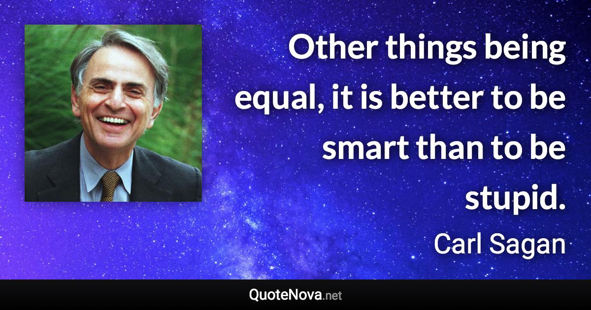 Other things being equal, it is better to be smart than to be stupid. - Carl Sagan quote