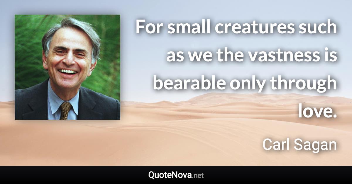 For small creatures such as we the vastness is bearable only through love. - Carl Sagan quote