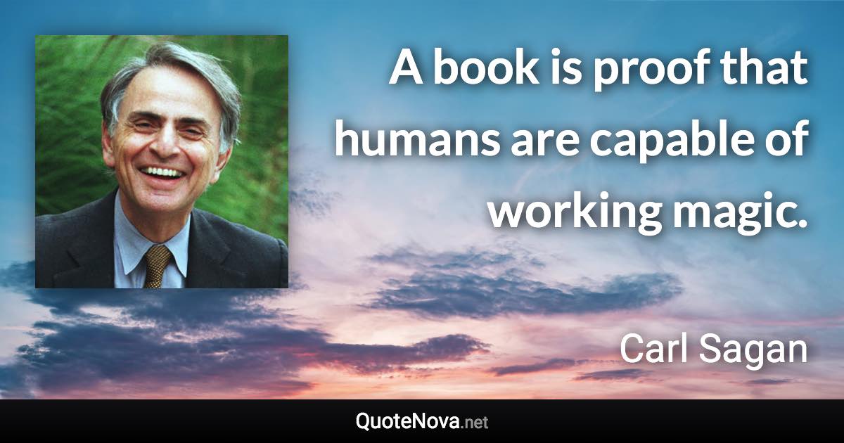 A book is proof that humans are capable of working magic. - Carl Sagan quote