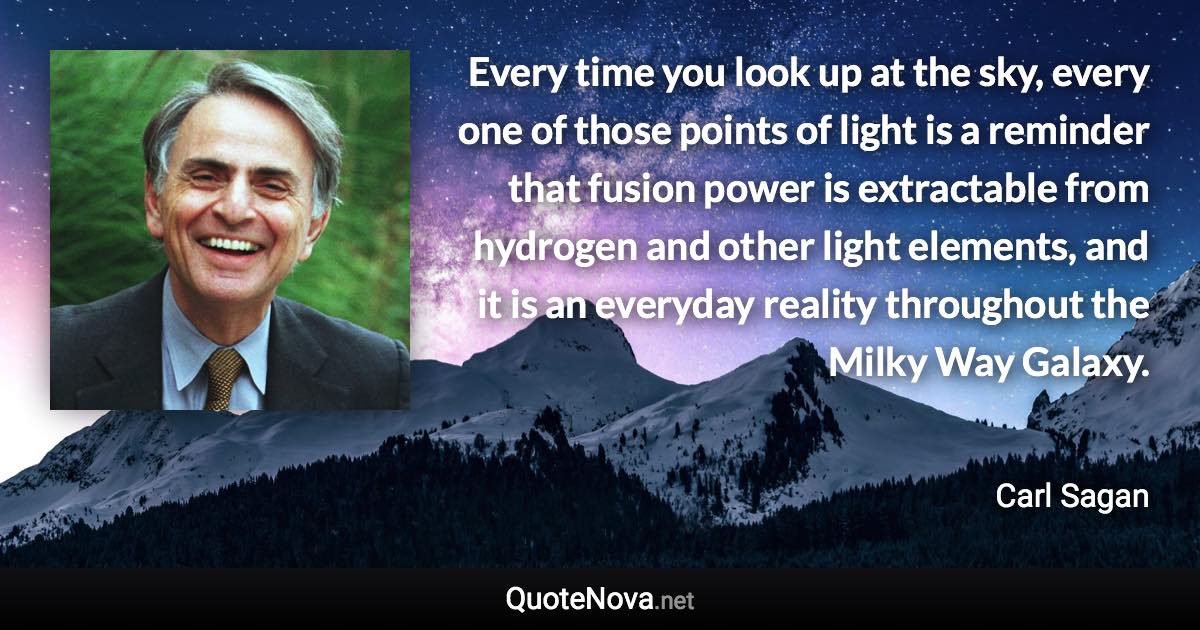 Every time you look up at the sky, every one of those points of light is a reminder that fusion power is extractable from hydrogen and other light elements, and it is an everyday reality throughout the Milky Way Galaxy. - Carl Sagan quote