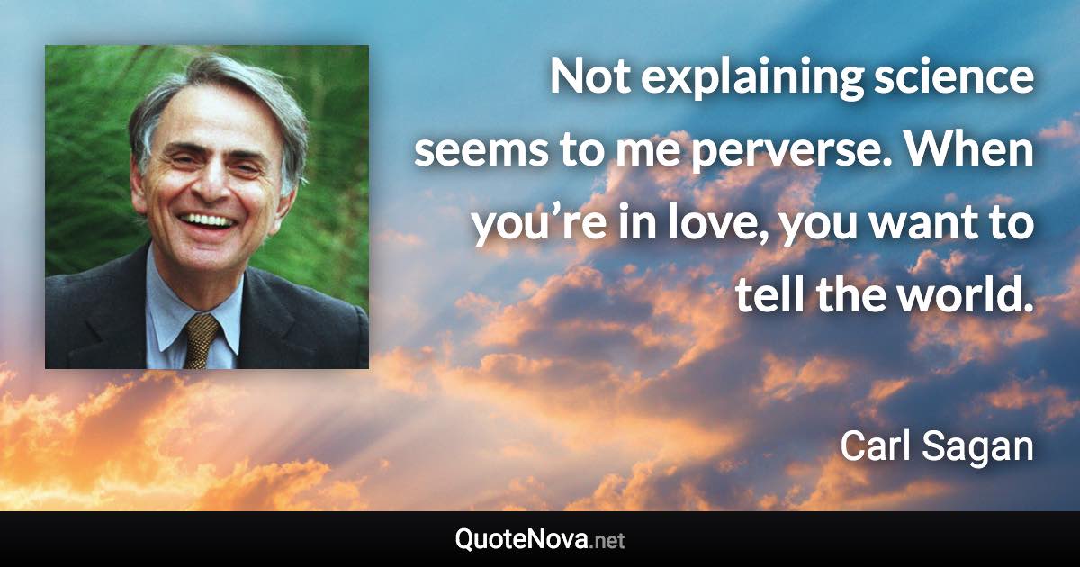 Not explaining science seems to me perverse. When you’re in love, you want to tell the world. - Carl Sagan quote