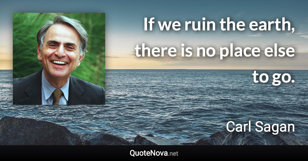 If we ruin the earth, there is no place else to go. - Carl Sagan quote