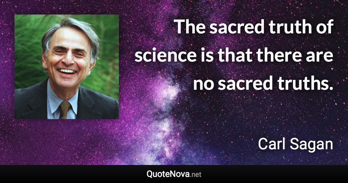 The sacred truth of science is that there are no sacred truths. - Carl Sagan quote