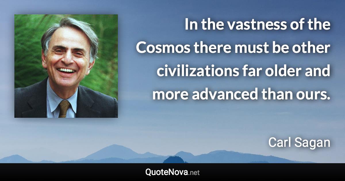 In the vastness of the Cosmos there must be other civilizations far older and more advanced than ours. - Carl Sagan quote