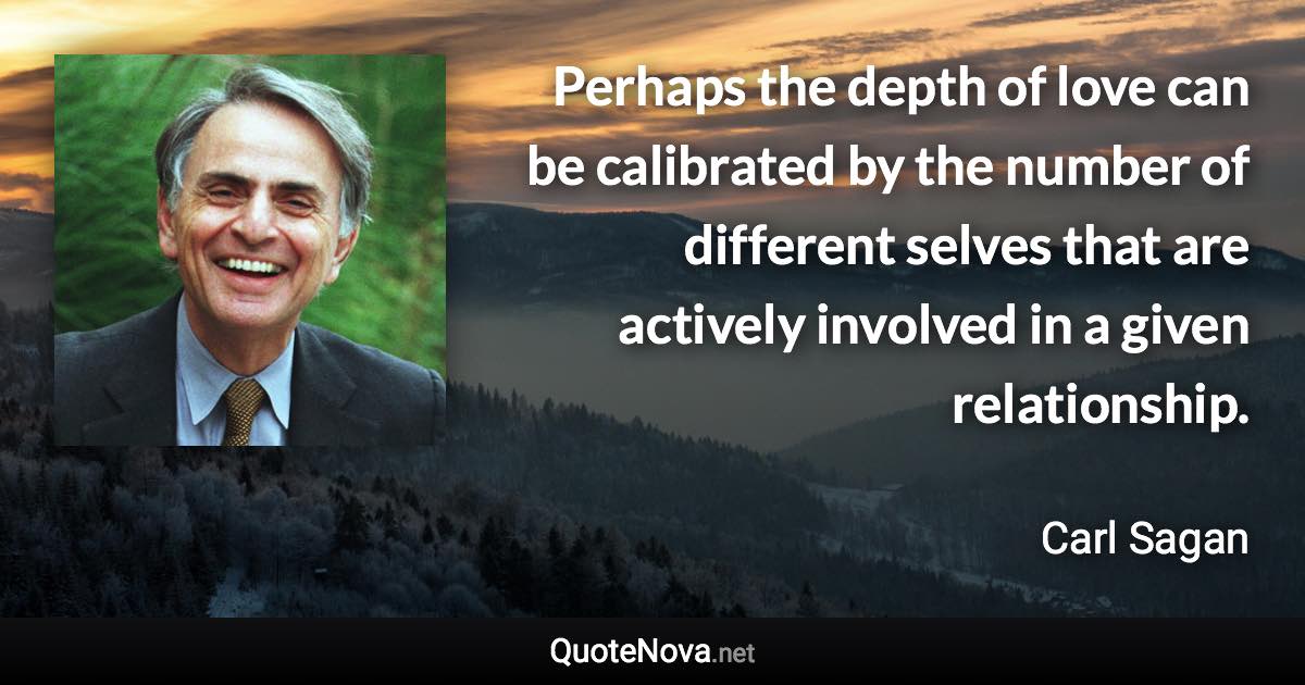 Perhaps the depth of love can be calibrated by the number of different selves that are actively involved in a given relationship. - Carl Sagan quote