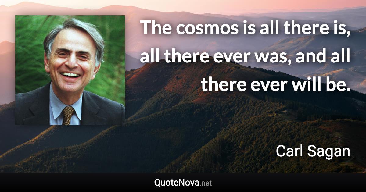 The cosmos is all there is, all there ever was, and all there ever will be. - Carl Sagan quote