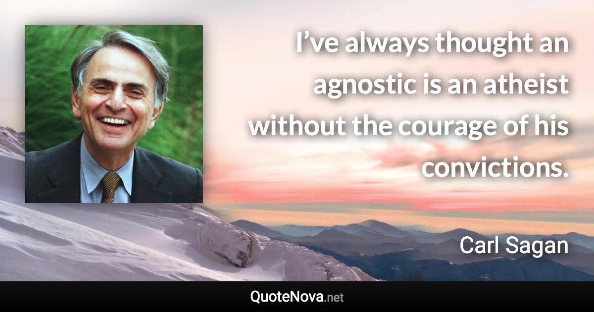 I’ve always thought an agnostic is an atheist without the courage of his convictions. - Carl Sagan quote