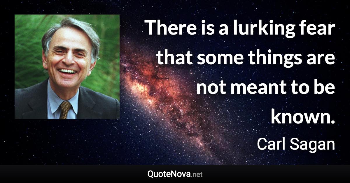 There is a lurking fear that some things are not meant to be known. - Carl Sagan quote