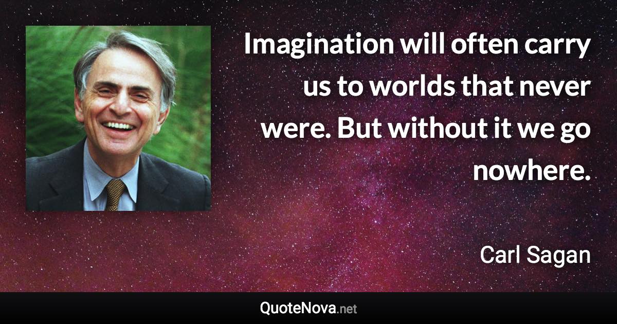 Imagination will often carry us to worlds that never were. But without it we go nowhere. - Carl Sagan quote