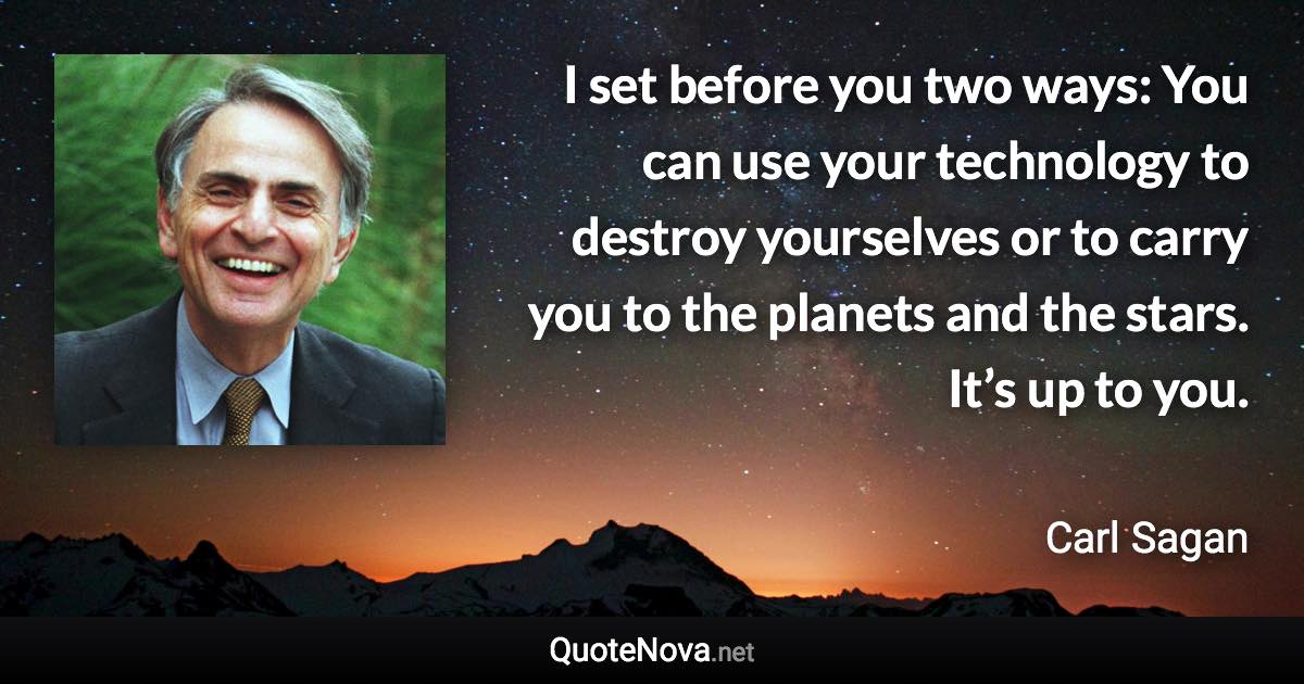 I set before you two ways: You can use your technology to destroy yourselves or to carry you to the planets and the stars. It’s up to you. - Carl Sagan quote