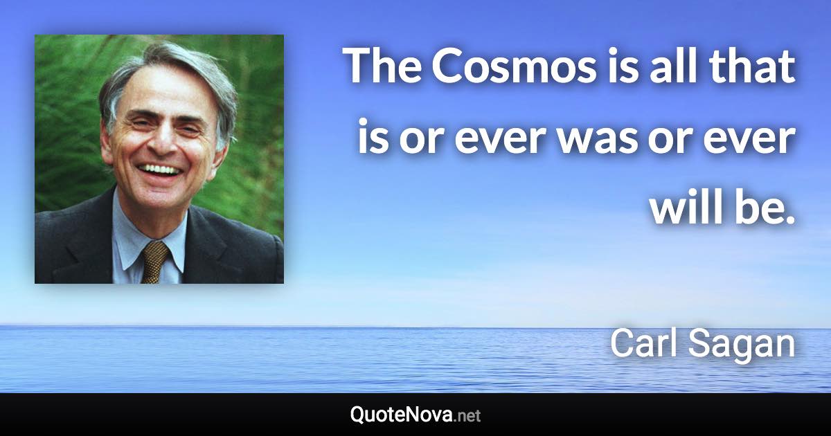 The Cosmos is all that is or ever was or ever will be. - Carl Sagan quote