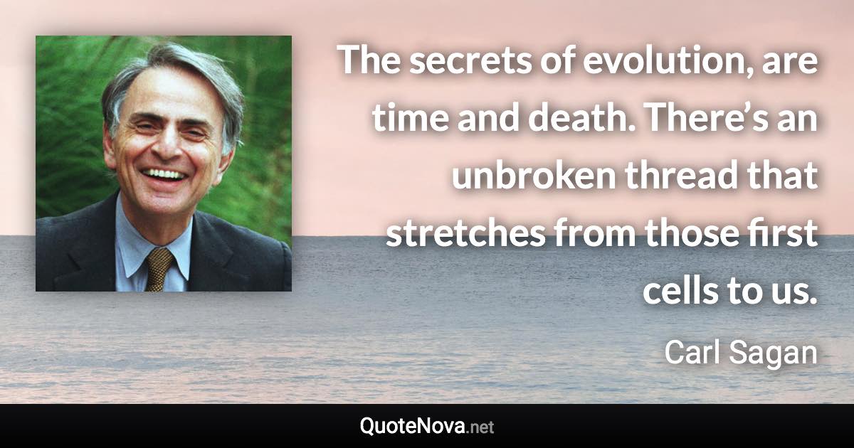 The secrets of evolution, are time and death. There’s an unbroken thread that stretches from those first cells to us. - Carl Sagan quote