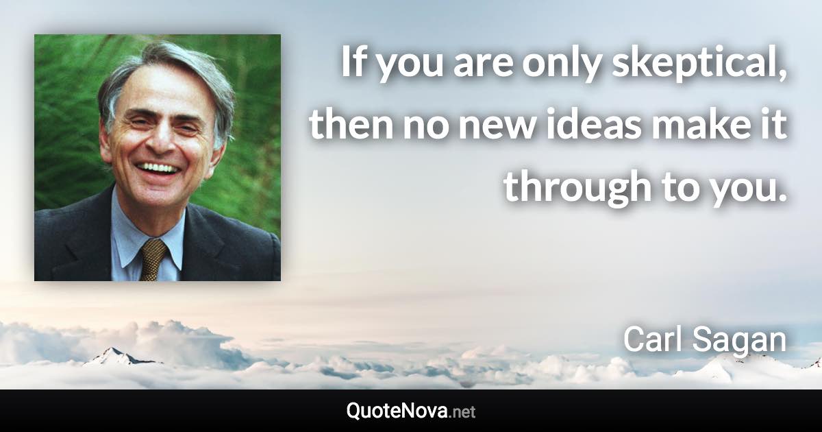 If you are only skeptical, then no new ideas make it through to you. - Carl Sagan quote