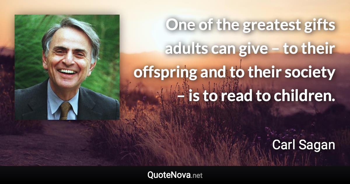 One of the greatest gifts adults can give – to their offspring and to their society – is to read to children. - Carl Sagan quote