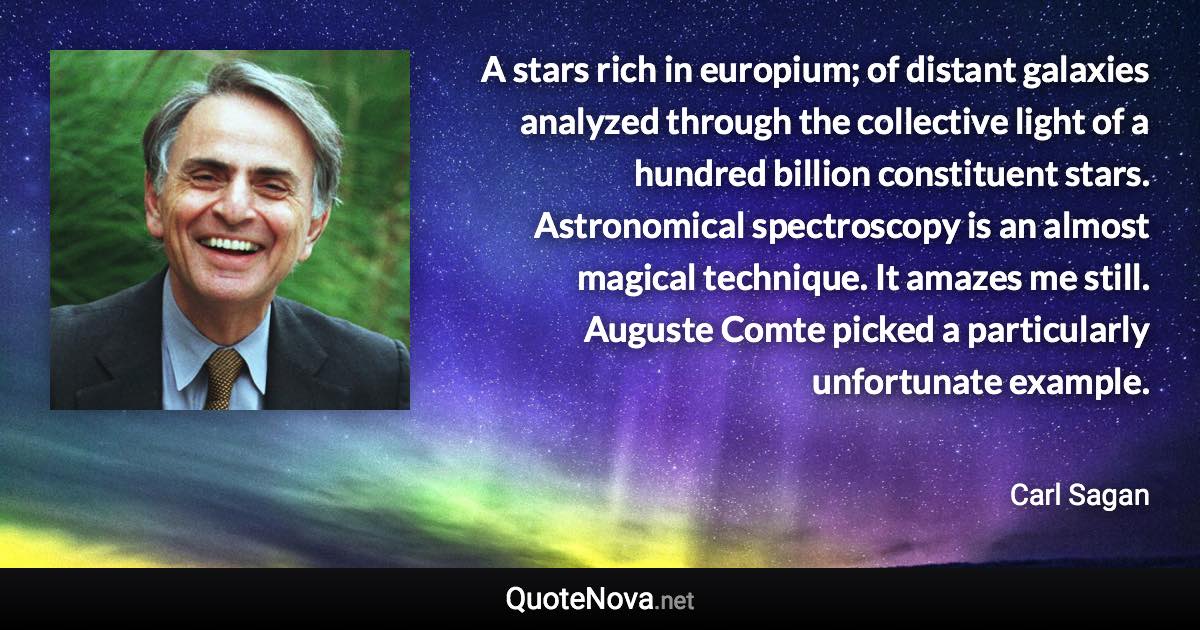 A stars rich in europium; of distant galaxies analyzed through the collective light of a hundred billion constituent stars. Astronomical spectroscopy is an almost magical technique. It amazes me still. Auguste Comte picked a particularly unfortunate example. - Carl Sagan quote