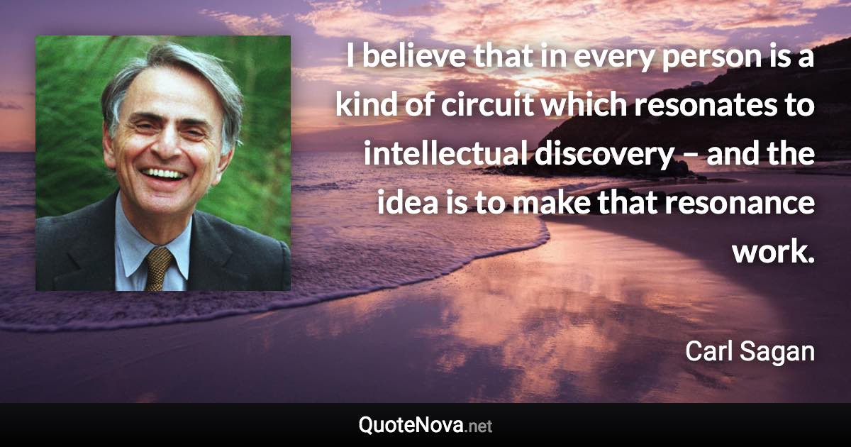 I believe that in every person is a kind of circuit which resonates to intellectual discovery – and the idea is to make that resonance work. - Carl Sagan quote