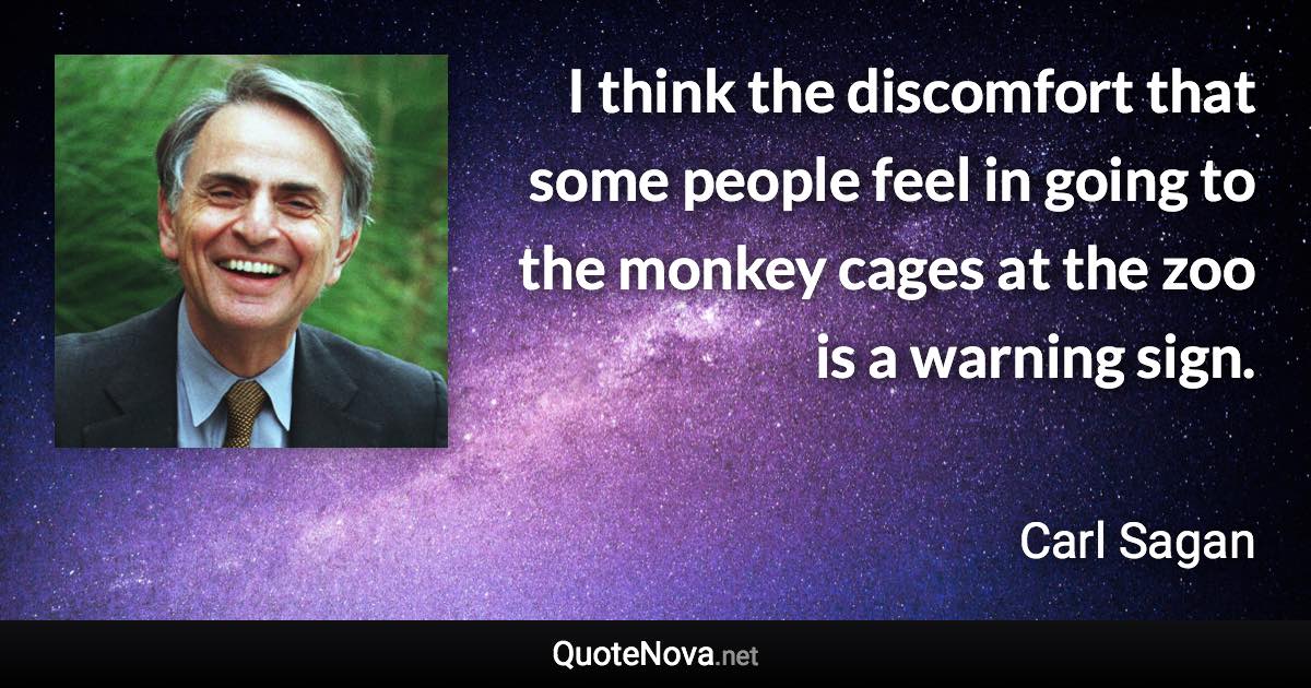 I think the discomfort that some people feel in going to the monkey cages at the zoo is a warning sign. - Carl Sagan quote