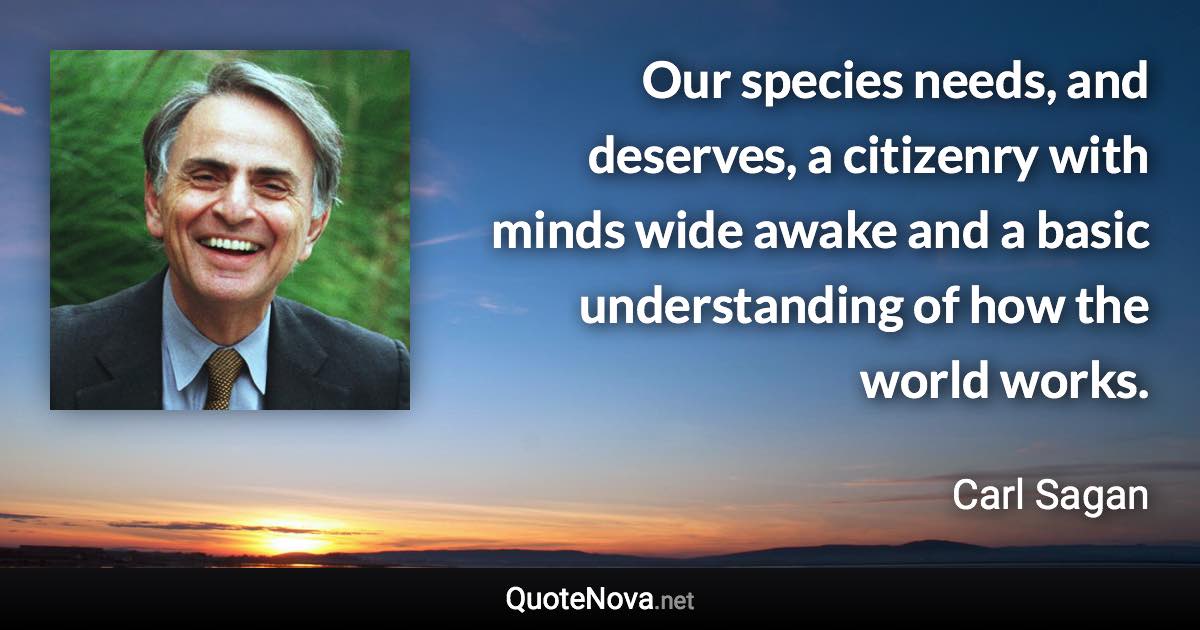 Our species needs, and deserves, a citizenry with minds wide awake and a basic understanding of how the world works. - Carl Sagan quote