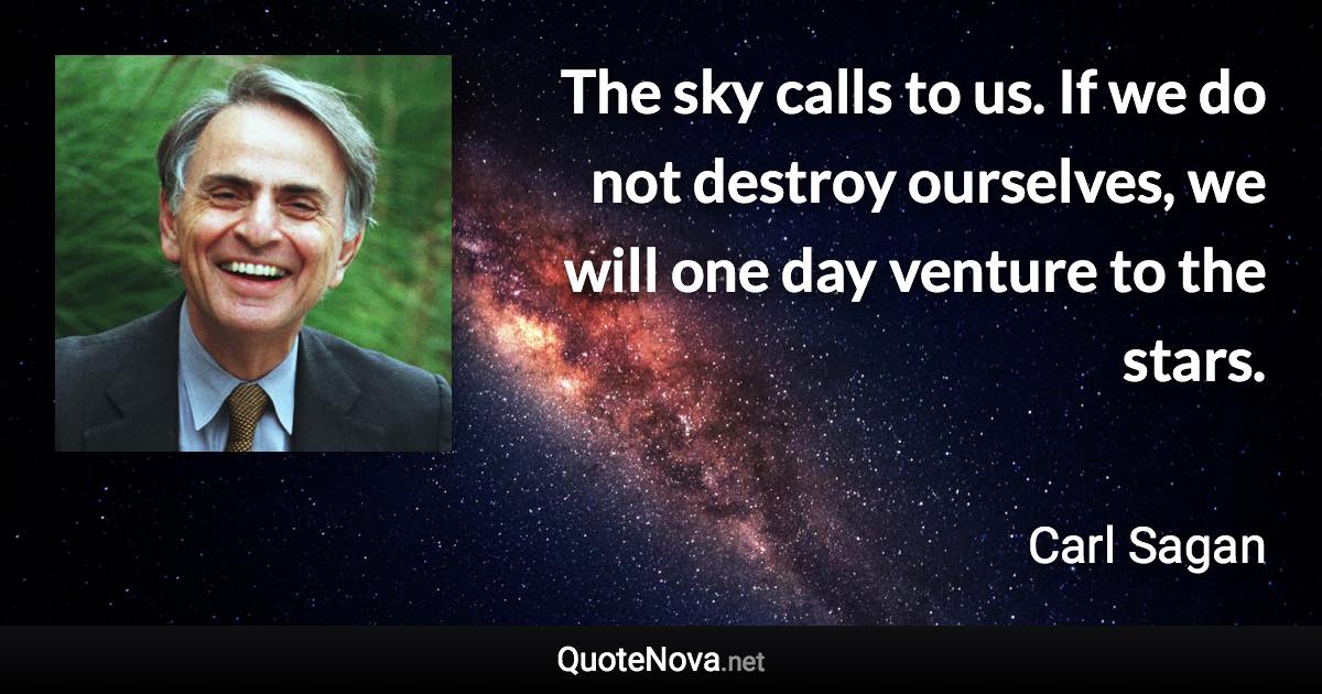 The sky calls to us. If we do not destroy ourselves, we will one day venture to the stars. - Carl Sagan quote