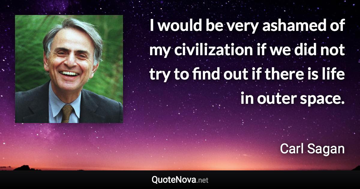 I would be very ashamed of my civilization if we did not try to find out if there is life in outer space. - Carl Sagan quote