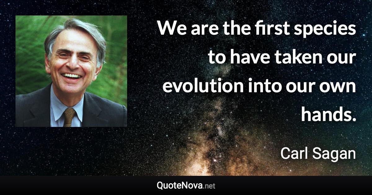 We are the first species to have taken our evolution into our own hands. - Carl Sagan quote