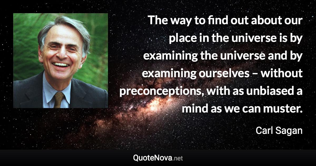 The way to find out about our place in the universe is by examining the universe and by examining ourselves – without preconceptions, with as unbiased a mind as we can muster. - Carl Sagan quote