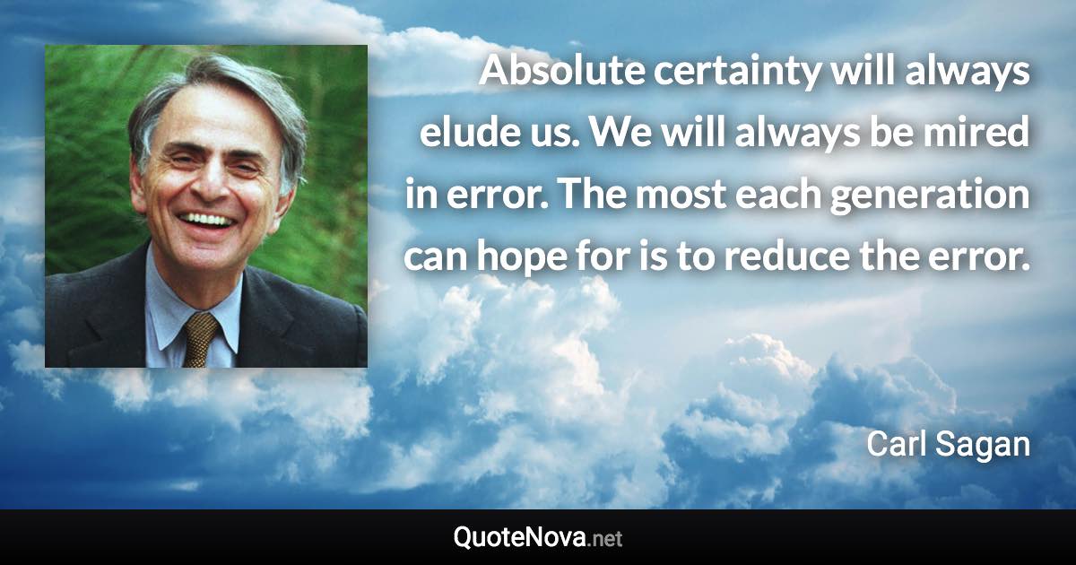 Absolute certainty will always elude us. We will always be mired in error. The most each generation can hope for is to reduce the error. - Carl Sagan quote